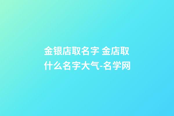 金银店取名字 金店取什么名字大气-名学网